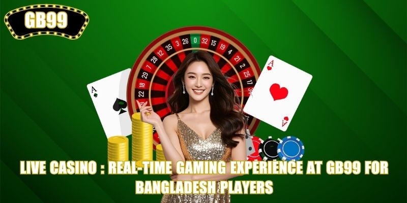Live Casino: Real-Time Gaming Experience at GB99 for Bangladesh Players